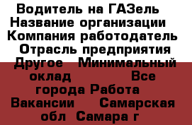 Водитель на ГАЗель › Название организации ­ Компания-работодатель › Отрасль предприятия ­ Другое › Минимальный оклад ­ 25 000 - Все города Работа » Вакансии   . Самарская обл.,Самара г.